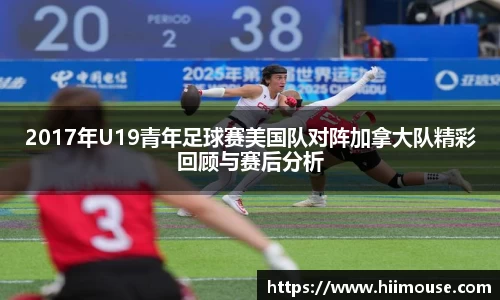 2017年U19青年足球赛美国队对阵加拿大队精彩回顾与赛后分析